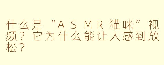 什么是“ASMR猫咪”视频？它为什么能让人感到放松？