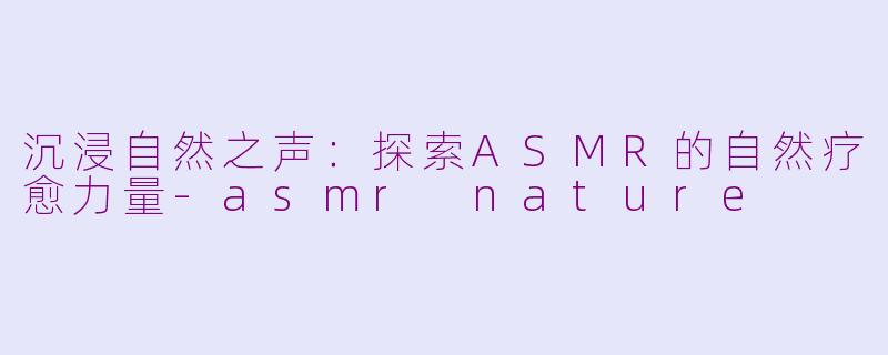 沉浸自然之声：探索ASMR的自然疗愈力量-asmr nature