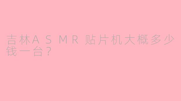 吉林ASMR贴片机大概多少钱一台？