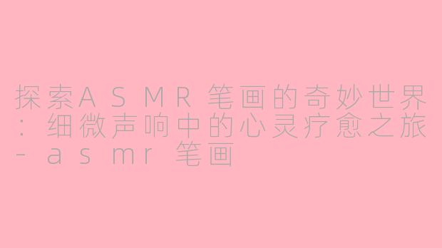 探索ASMR笔画的奇妙世界：细微声响中的心灵疗愈之旅-asmr笔画