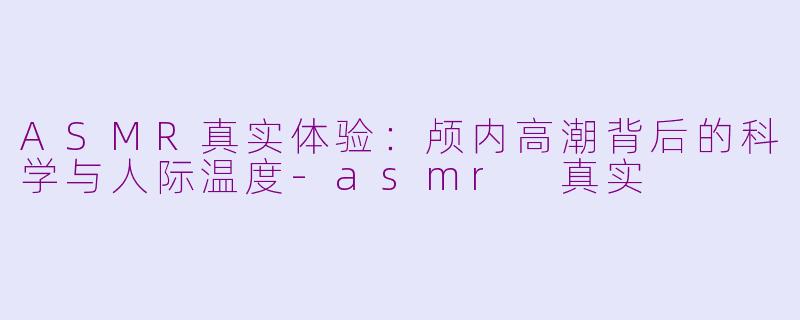 ASMR真实体验：颅内高潮背后的科学与人际温度-asmr 真实