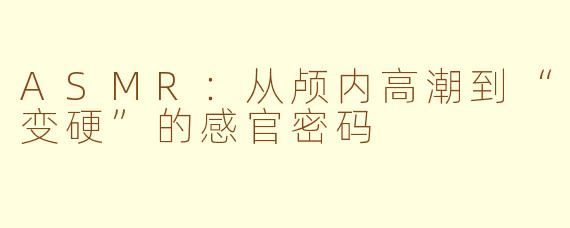 ASMR：从颅内高潮到“变硬”的感官密码