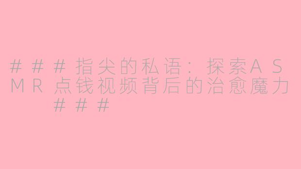 ###指尖的私语：探索ASMR点钱视频背后的治愈魔力

###