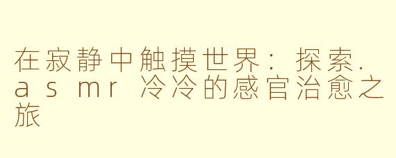 在寂静中触摸世界：探索.asmr冷冷的感官治愈之旅