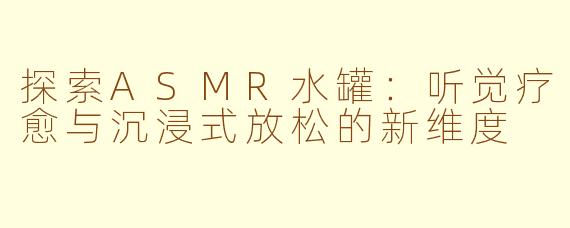 探索ASMR水罐：听觉疗愈与沉浸式放松的新维度