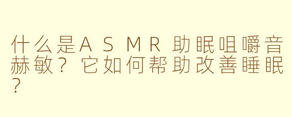 什么是ASMR助眠咀嚼音赫敏？它如何帮助改善睡眠？