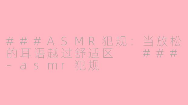 ###ASMR犯规：当放松的耳语越过舒适区

###-asmr犯规