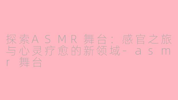 探索ASMR舞台：感官之旅与心灵疗愈的新领域-asmr舞台