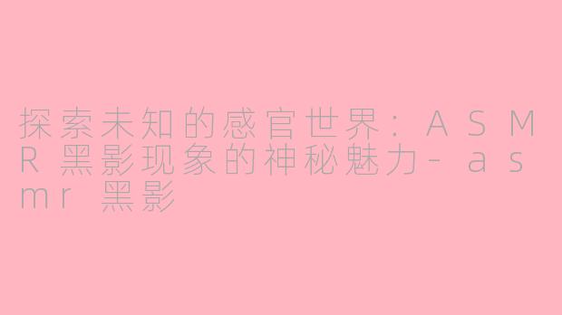 探索未知的感官世界：ASMR黑影现象的神秘魅力-asmr黑影