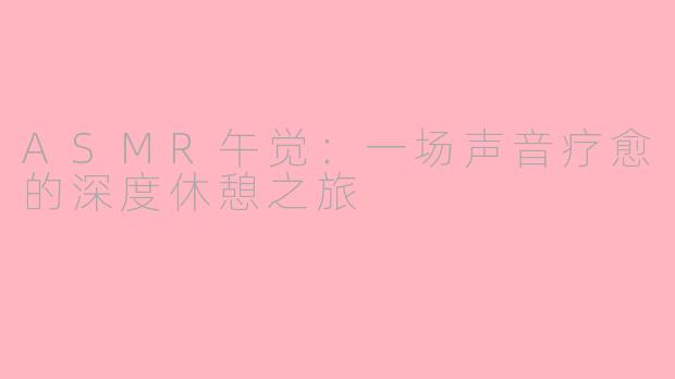 ASMR午觉：一场声音疗愈的深度休憩之旅