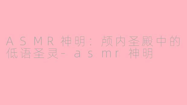 ASMR神明：颅内圣殿中的低语圣灵-asmr神明