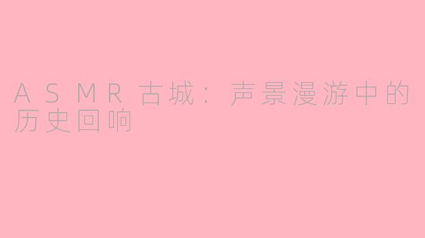 ASMR古城：声景漫游中的历史回响