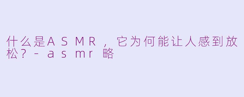 什么是ASMR，它为何能让人感到放松？-asmr略