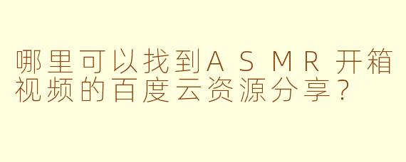 哪里可以找到ASMR开箱视频的百度云资源分享？