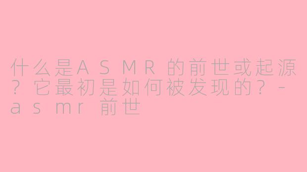 什么是ASMR的前世或起源？它最初是如何被发现的？-asmr前世