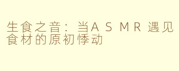 生食之音：当ASMR遇见食材的原初悸动
