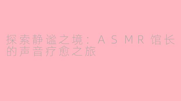 探索静谧之境:ASMR馆长的声音疗愈之旅