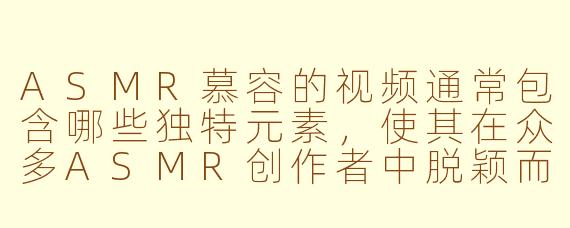 ASMR慕容的视频通常包含哪些独特元素，使其在众多ASMR创作者中脱颖而出？