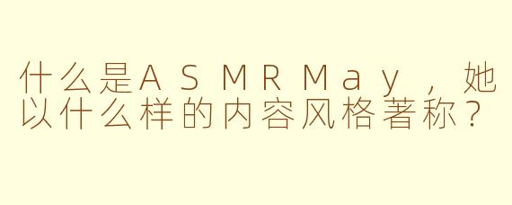 什么是ASMRMay，她以什么样的内容风格著称？