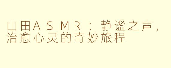 山田ASMR:静谧之声,治愈心灵的奇妙旅程