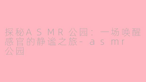 探秘ASMR公园：一场唤醒感官的静谧之旅-asmr 公园