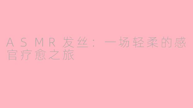 ASMR发丝:一场轻柔的感官疗愈之旅
