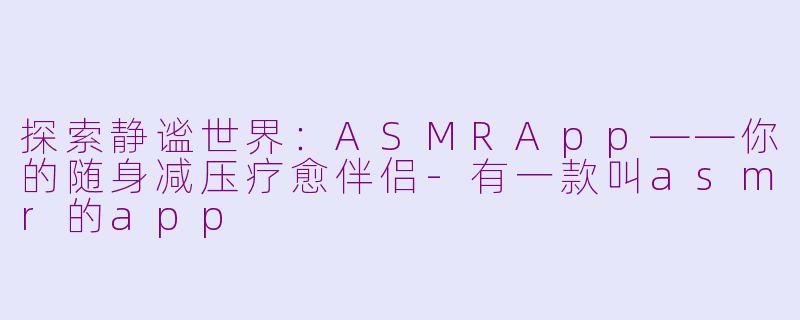探索静谧世界：ASMRApp——你的随身减压疗愈伴侣-有一款叫asmr的app