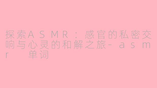 探索ASMR：感官的私密交响与心灵的和解之旅-asmr 单词