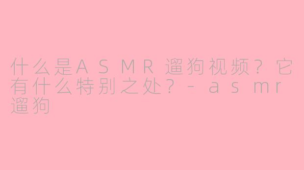 什么是ASMR遛狗视频？它有什么特别之处？-asmr遛狗