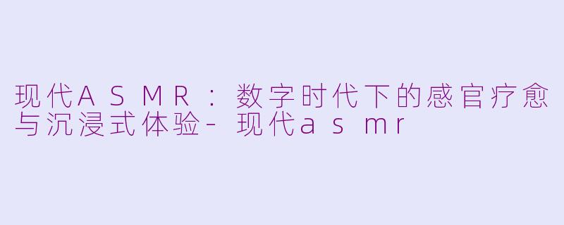 现代ASMR：数字时代下的感官疗愈与沉浸式体验-现代asmr