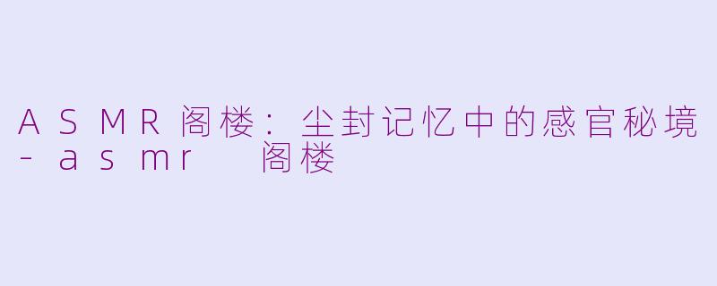 ASMR阁楼：尘封记忆中的感官秘境-asmr 阁楼