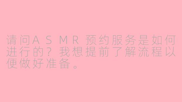 请问ASMR预约服务是如何进行的？我想提前了解流程以便做好准备。