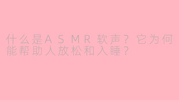 什么是ASMR软声？它为何能帮助人放松和入睡？