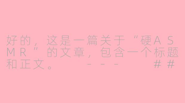 好的，这是一篇关于“硬ASMR”的文章，包含一个标题和正文。

---

###硬核ASMR：当颅内高潮不再是温柔的耳语，而是感官的极限挑战

###-硬asmr