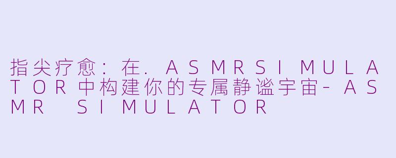指尖疗愈：在.ASMRSIMULATOR中构建你的专属静谧宇宙-ASMR SIMULATOR