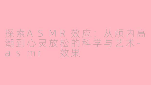 探索ASMR效应：从颅内高潮到心灵放松的科学与艺术-asmr 效果