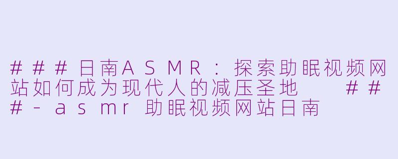 ###日南ASMR：探索助眠视频网站如何成为现代人的减压圣地

###-asmr助眠视频网站日南