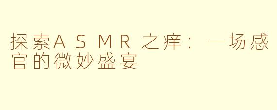探索ASMR之痒：一场感官的微妙盛宴