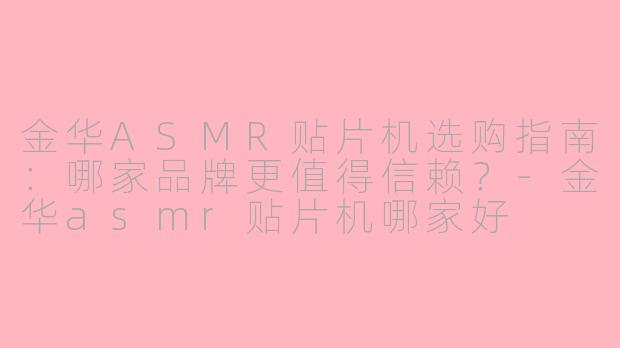 金华ASMR贴片机选购指南：哪家品牌更值得信赖？-金华asmr贴片机哪家好