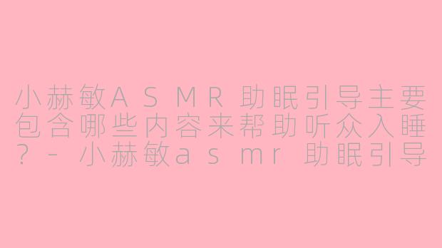 小赫敏ASMR助眠引导主要包含哪些内容来帮助听众入睡？-小赫敏asmr助眠引导