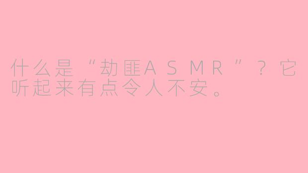 什么是“劫匪ASMR”？它听起来有点令人不安。