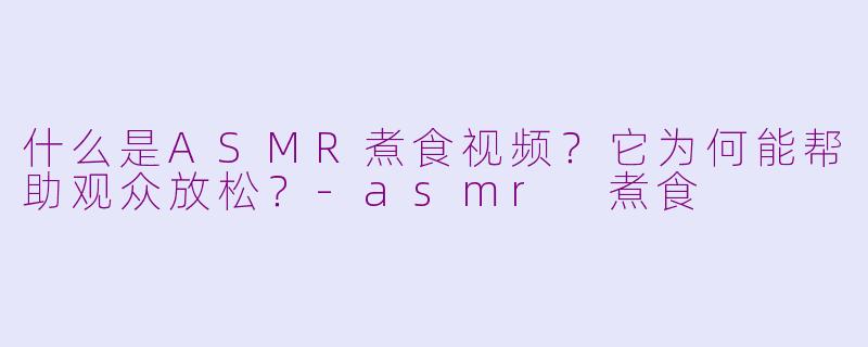 什么是ASMR煮食视频？它为何能帮助观众放松？-asmr 煮食