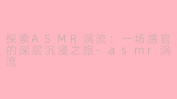 探索ASMR涡流：一场感官的深层沉浸之旅-asmr涡流