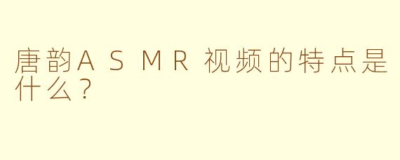 唐韵ASMR视频的特点是什么？