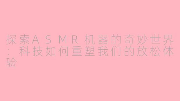 探索ASMR机器的奇妙世界：科技如何重塑我们的放松体验