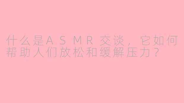 什么是ASMR交谈，它如何帮助人们放松和缓解压力？