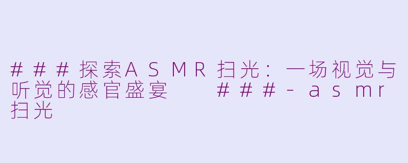 ###探索ASMR扫光：一场视觉与听觉的感官盛宴

###-asmr扫光