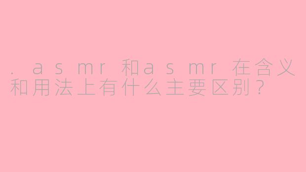 .asmr和asmr在含义和用法上有什么主要区别？