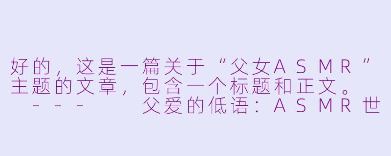 好的，这是一篇关于“父女ASMR”主题的文章，包含一个标题和正文。

---

父爱的低语：ASMR世界里，那份独特的温柔与治愈-父女asmr