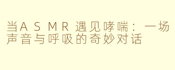 当ASMR遇见哮喘：一场声音与呼吸的奇妙对话